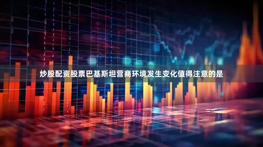 炒股配资股票　　巴基斯坦营商环境发生变化　　值得注意的是