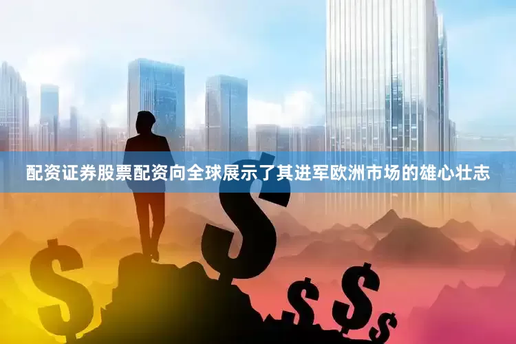 配资证券股票配资向全球展示了其进军欧洲市场的雄心壮志