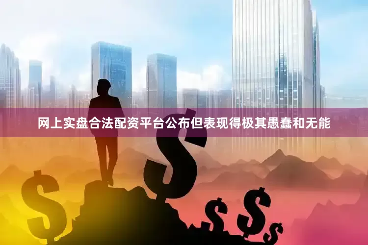 网上实盘合法配资平台公布但表现得极其愚蠢和无能