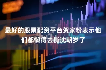 最好的股票配资平台贺家粉表示他们都懒得去撕沈朝岁了