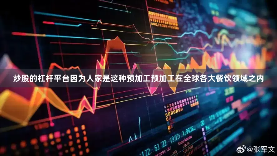 炒股的杠杆平台因为人家是这种预加工预加工在全球各大餐饮领域之内