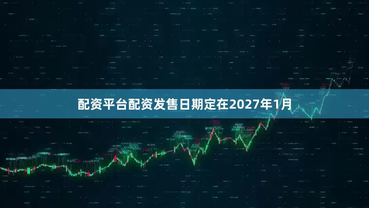 配资平台配资发售日期定在2027年1月