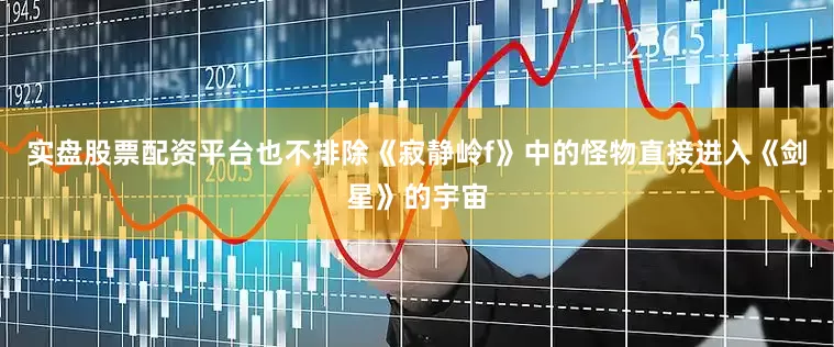 实盘股票配资平台也不排除《寂静岭f》中的怪物直接进入《剑星》的宇宙