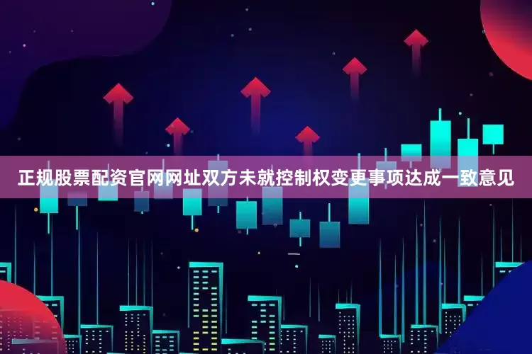 正规股票配资官网网址双方未就控制权变更事项达成一致意见