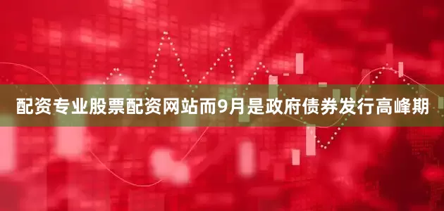 配资专业股票配资网站而9月是政府债券发行高峰期