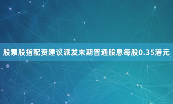 股票股指配资建议派发末期普通股息每股0.35港元