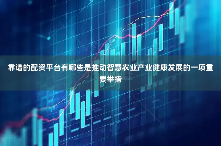 靠谱的配资平台有哪些是推动智慧农业产业健康发展的一项重要举措