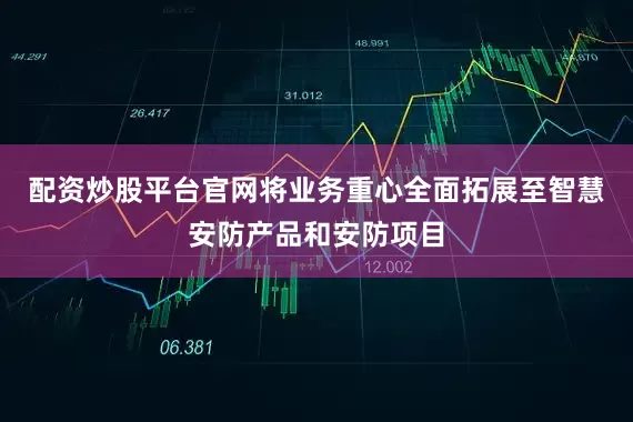 配资炒股平台官网将业务重心全面拓展至智慧安防产品和安防项目