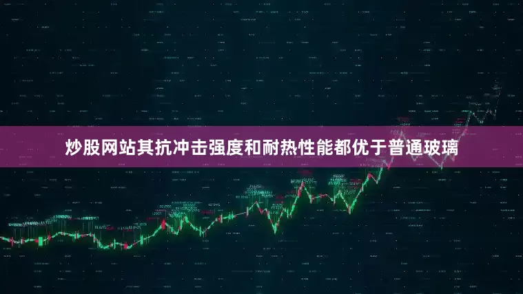 炒股网站其抗冲击强度和耐热性能都优于普通玻璃