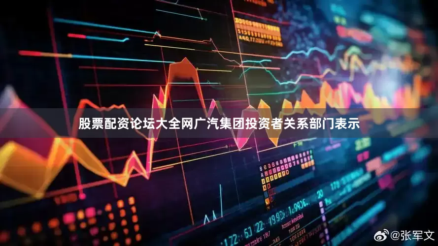 股票配资论坛大全网广汽集团投资者关系部门表示