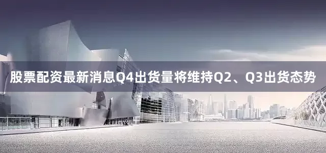 股票配资最新消息Q4出货量将维持Q2、Q3出货态势