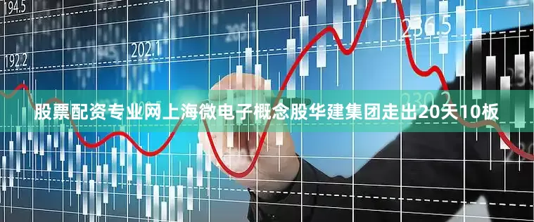 股票配资专业网上海微电子概念股华建集团走出20天10板