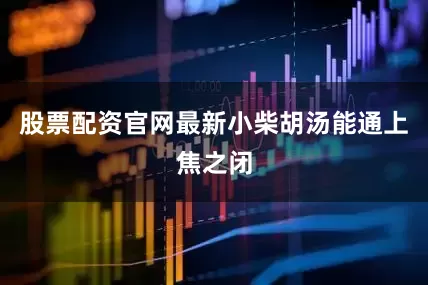 股票配资官网最新小柴胡汤能通上焦之闭
